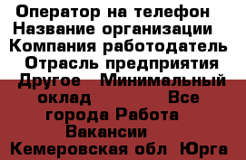 Оператор на телефон › Название организации ­ Компания-работодатель › Отрасль предприятия ­ Другое › Минимальный оклад ­ 15 000 - Все города Работа » Вакансии   . Кемеровская обл.,Юрга г.